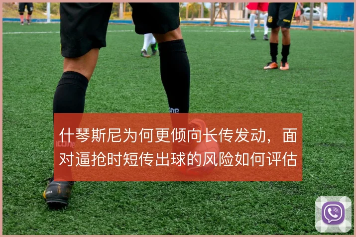 什琴斯尼为何更倾向长传发动,面对逼抢时短传出球的风险如何评估