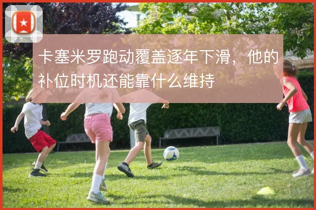 卡塞米罗跑动覆盖逐年下滑,他的补位时机还能靠什么维持