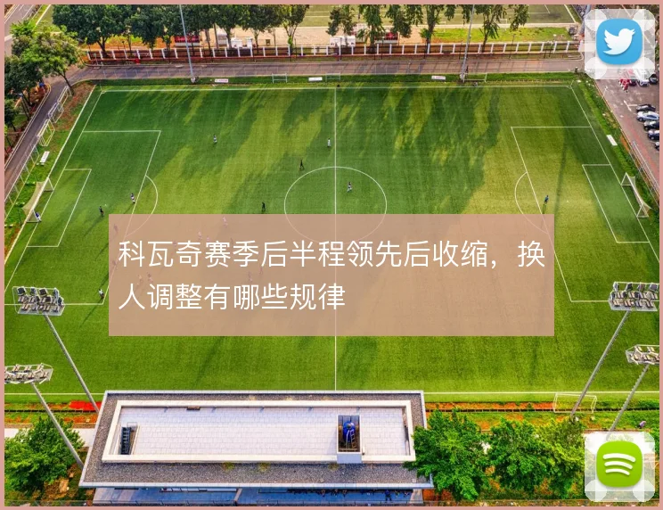 科瓦奇赛季后半程领先后收缩，换人调整有哪些规律