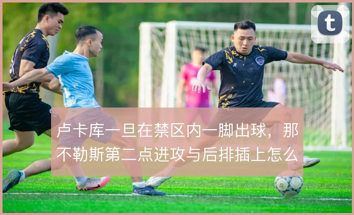 卢卡库一旦在禁区内一脚出球，那不勒斯第二点进攻与后排插上怎么走