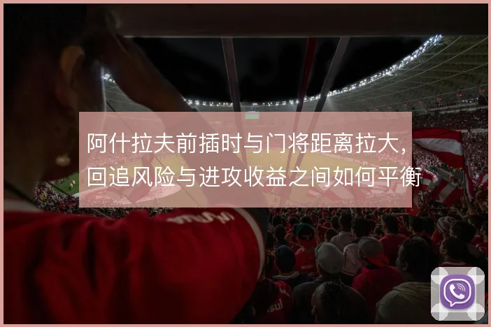 阿什拉夫前插时与门将距离拉大,回追风险与进攻收益之间如何平衡