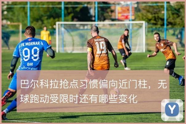 巴尔科拉抢点习惯偏向近门柱，无球跑动受限时还有哪些变化