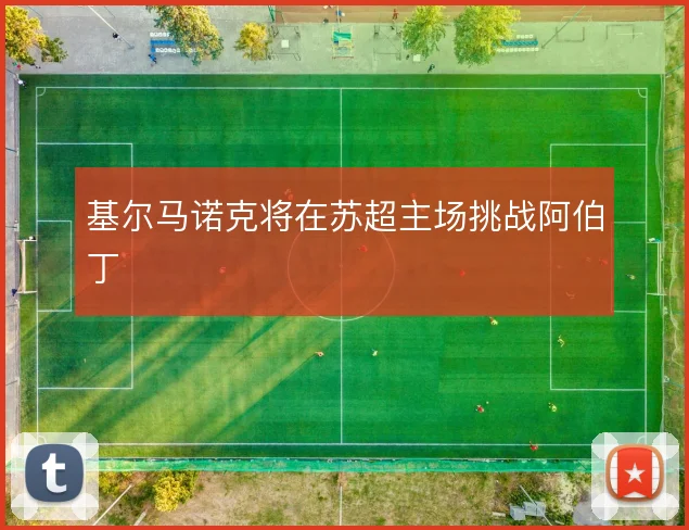 基尔马诺克将在苏超主场挑战阿伯丁