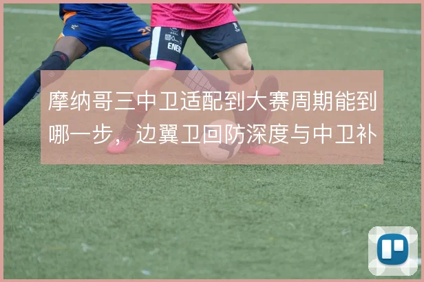 摩纳哥三中卫适配到大赛周期能到哪一步，边翼卫回防深度与中卫补位怎么解
