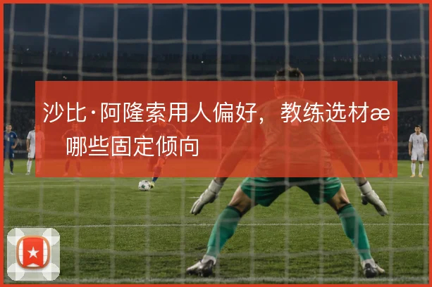 沙比·阿隆索用人偏好,教练选材有哪些固定倾向