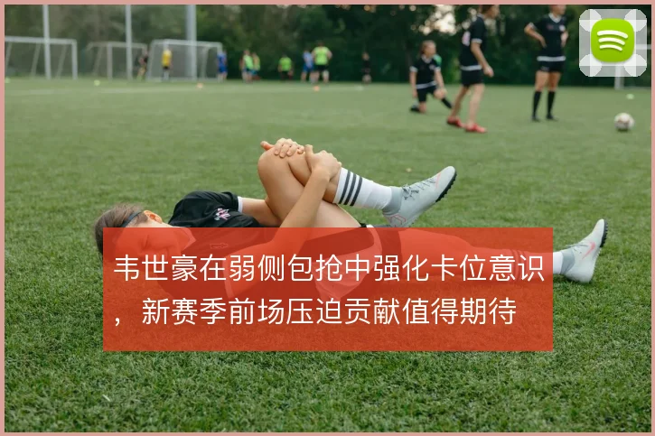韦世豪在弱侧包抢中强化卡位意识,新赛季前场压迫贡献值得期待
