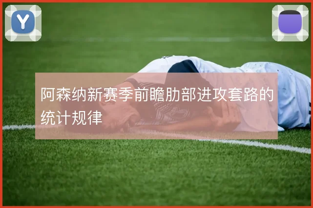 阿森纳新赛季前瞻肋部进攻套路的统计规律