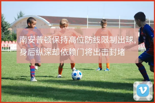 南安普顿保持高位防线限制出球，身后纵深却依赖门将出击封堵