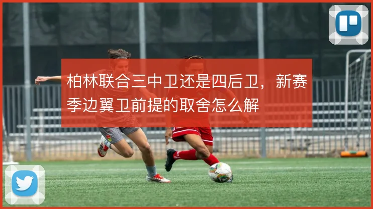 柏林联合三中卫还是四后卫,新赛季边翼卫前提的取舍怎么解