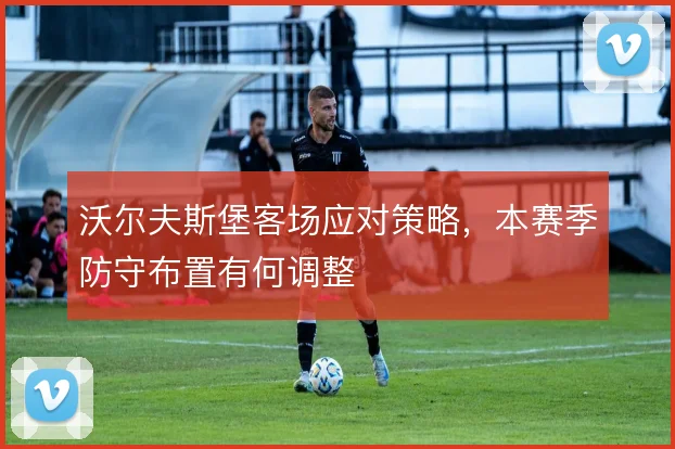 沃尔夫斯堡客场应对策略,本赛季防守布置有何调整