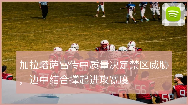 加拉塔萨雷传中质量决定禁区威胁，边中结合撑起进攻宽度