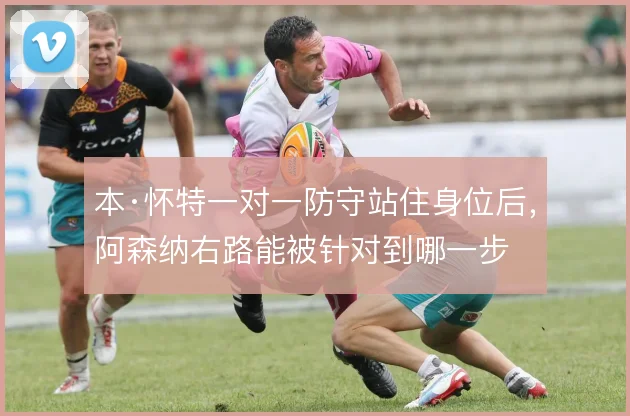 本·怀特一对一防守站住身位后,阿森纳右路能被针对到哪一步