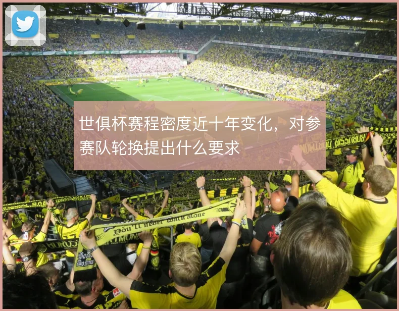 世俱杯赛程密度近十年变化,对参赛队轮换提出什么要求