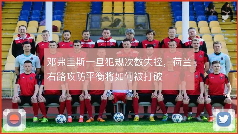邓弗里斯一旦犯规次数失控,荷兰右路攻防平衡将如何被打破