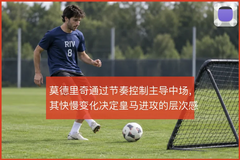 莫德里奇通过节奏控制主导中场，其快慢变化决定皇马进攻的层次感