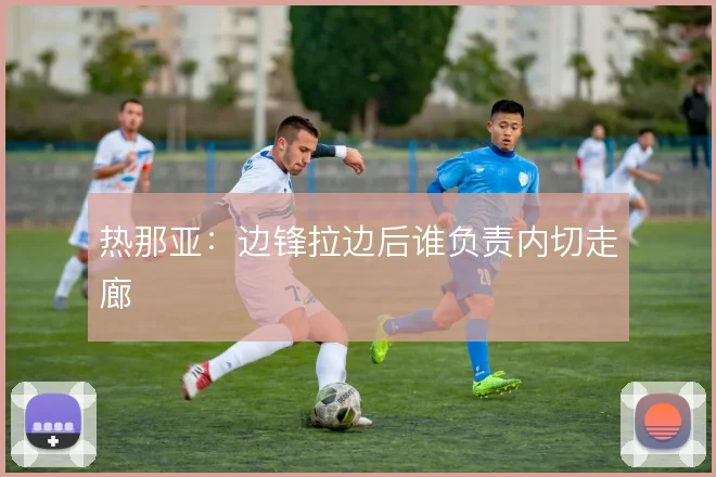 热那亚:边锋拉边后谁负责内切走廊