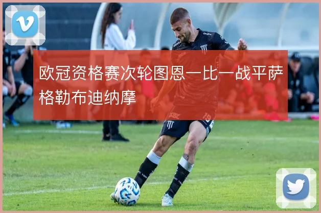 欧冠资格赛次轮图恩一比一战平萨格勒布迪纳摩