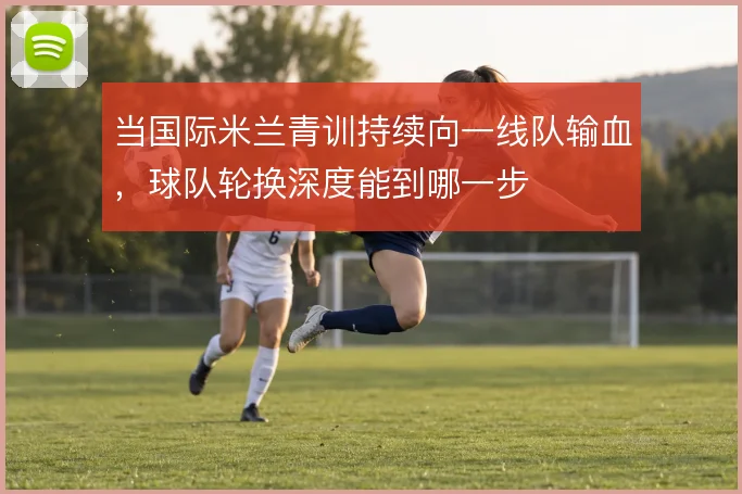 当国际米兰青训持续向一线队输血,球队轮换深度能到哪一步
