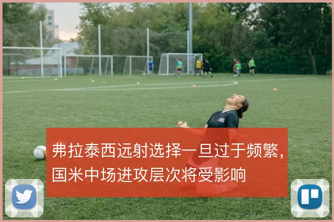 弗拉泰西远射选择一旦过于频繁,国米中场进攻层次将受影响