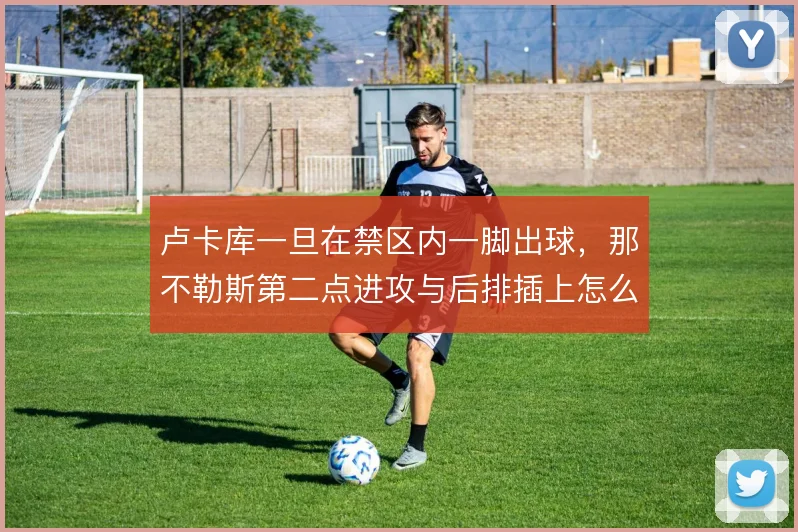 卢卡库一旦在禁区内一脚出球,那不勒斯第二点进攻与后排插上怎么走