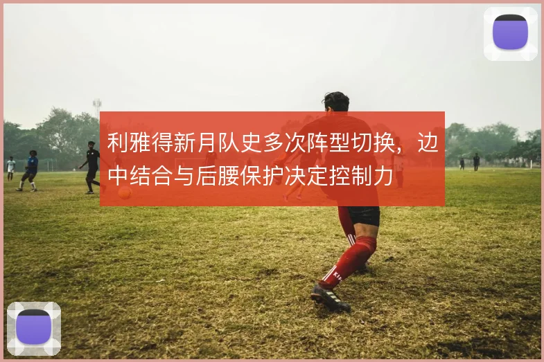利雅得新月队史多次阵型切换，边中结合与后腰保护决定控制力