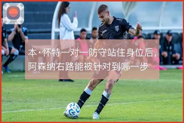 本·怀特一对一防守站住身位后,阿森纳右路能被针对到哪一步