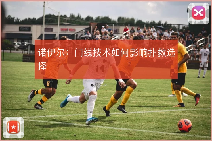 诺伊尔：门线技术如何影响扑救选择