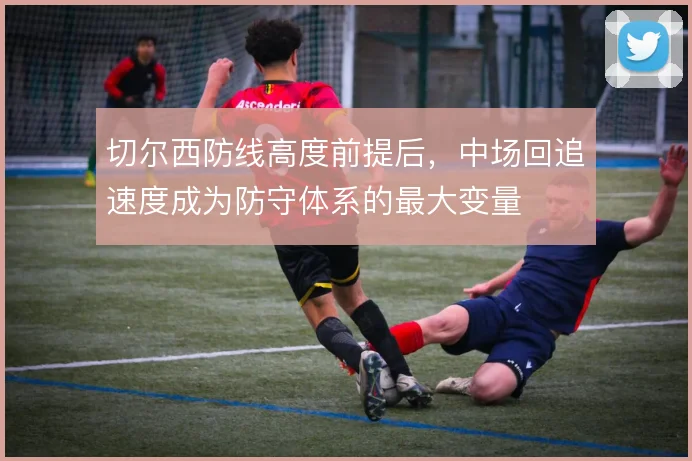 切尔西防线高度前提后，中场回追速度成为防守体系的最大变量