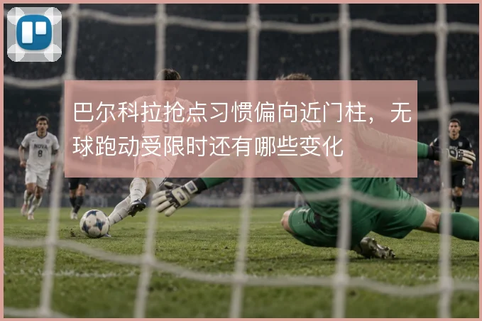 巴尔科拉抢点习惯偏向近门柱，无球跑动受限时还有哪些变化