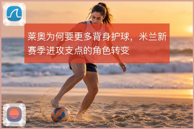 莱奥为何要更多背身护球，米兰新赛季进攻支点的角色转变