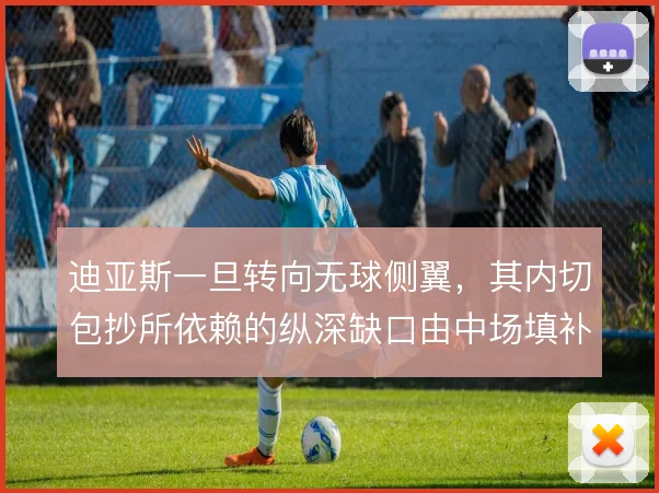 迪亚斯一旦转向无球侧翼,其内切包抄所依赖的纵深缺口由中场填补