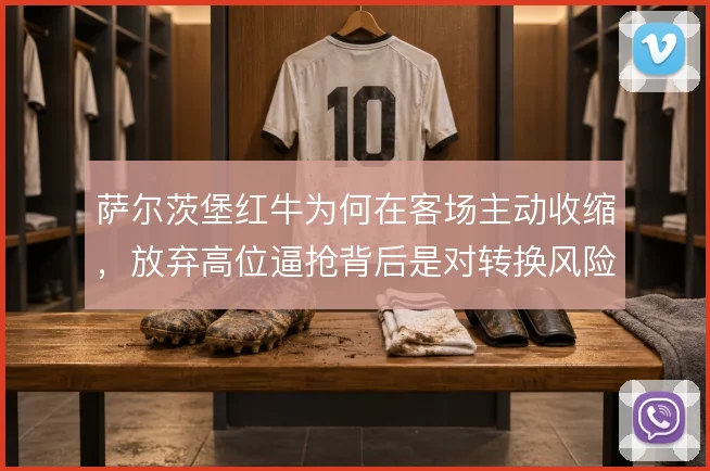 萨尔茨堡红牛为何在客场主动收缩,放弃高位逼抢背后是对转换风险的权衡