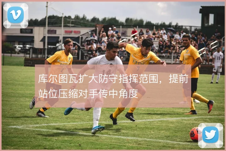 库尔图瓦扩大防守指挥范围,提前站位压缩对手传中角度