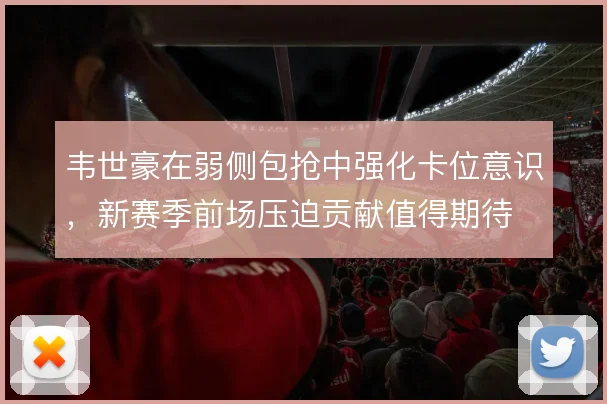 韦世豪在弱侧包抢中强化卡位意识,新赛季前场压迫贡献值得期待