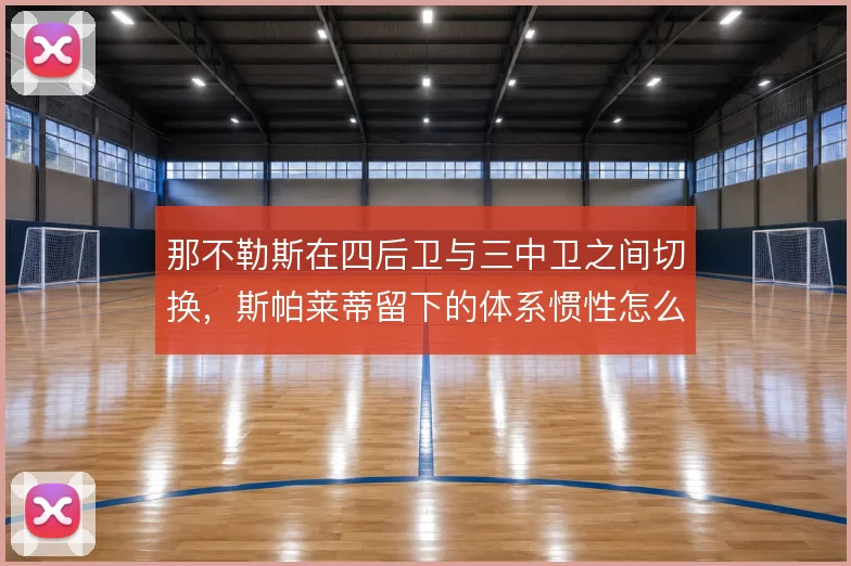 那不勒斯在四后卫与三中卫之间切换,斯帕莱蒂留下的体系惯性怎么解