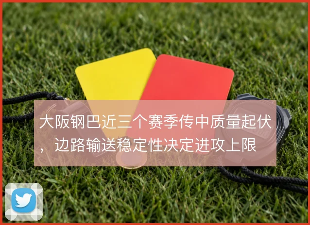 大阪钢巴近三个赛季传中质量起伏,边路输送稳定性决定进攻上限
