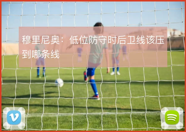 穆里尼奥:低位防守时后卫线该压到哪条线