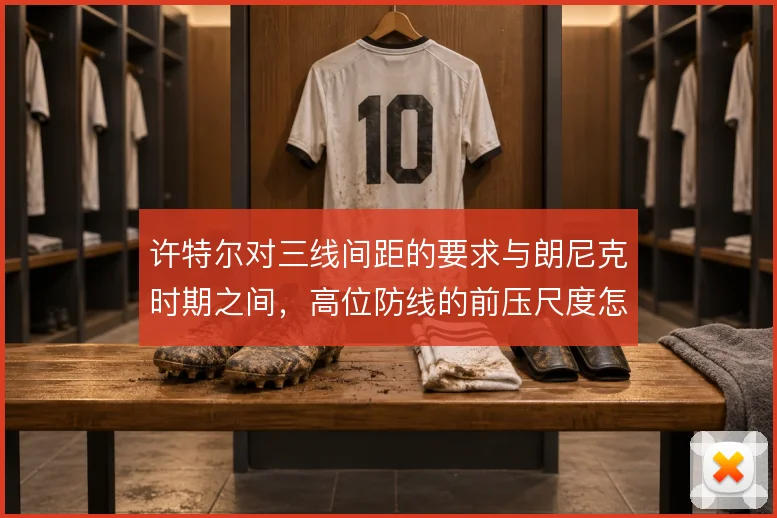 许特尔对三线间距的要求与朗尼克时期之间，高位防线的前压尺度怎么选